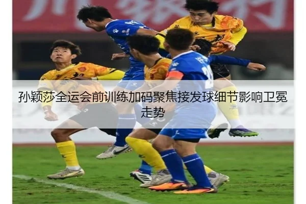 孙颖莎全运会前训练加码聚焦接发球细节影响卫冕走势